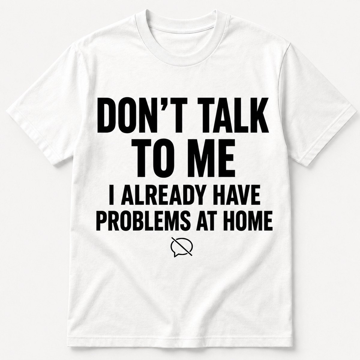 Don’t Talk to Me – I Already Have Problems at Home – Funny T-shirt